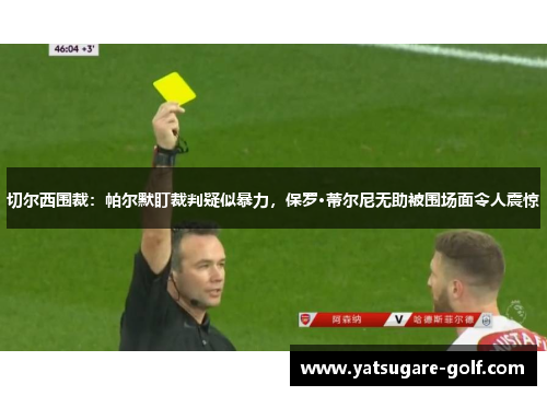 切尔西围裁：帕尔默盯裁判疑似暴力，保罗·蒂尔尼无助被围场面令人震惊